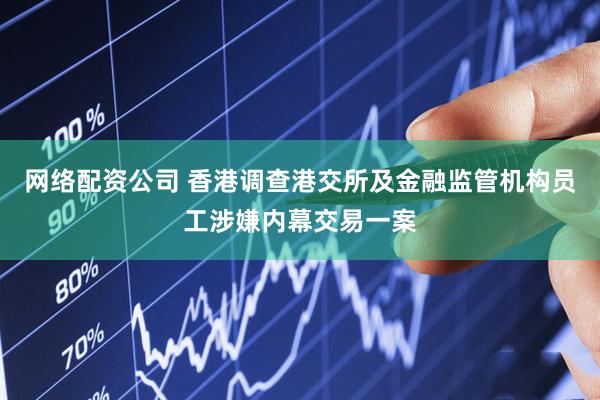 网络配资公司 香港调查港交所及金融监管机构员工涉嫌内幕交易一案