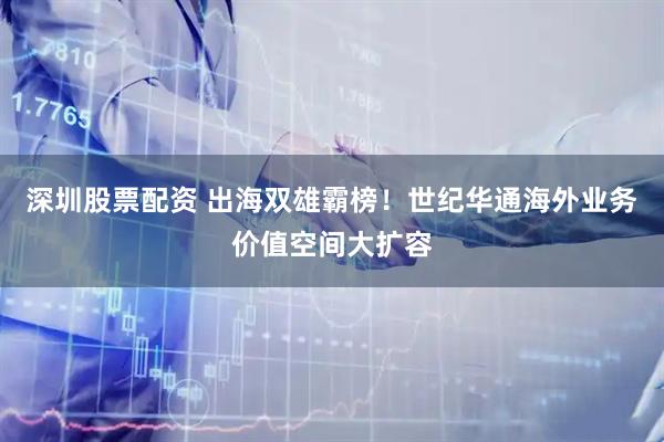 深圳股票配资 出海双雄霸榜！世纪华通海外业务价值空间大扩容