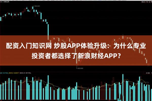 配资入门知识网 炒股APP体验升级：为什么专业投资者都选择了新浪财经APP？