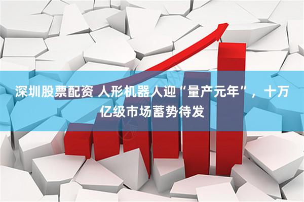 深圳股票配资 人形机器人迎“量产元年”，十万亿级市场蓄势待发
