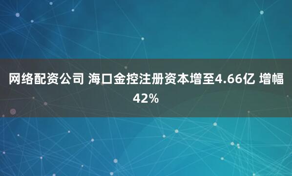 网络配资公司 海口金控注册资本增至4.66亿 增幅42%