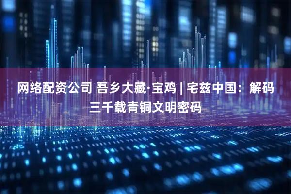 网络配资公司 吾乡大藏·宝鸡 | 宅兹中国：解码三千载青铜文明密码