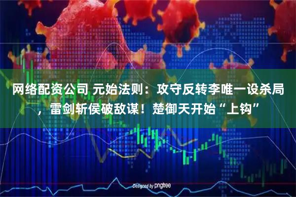 网络配资公司 元始法则：攻守反转李唯一设杀局，雷剑斩侯破敌谋！楚御天开始“上钩”