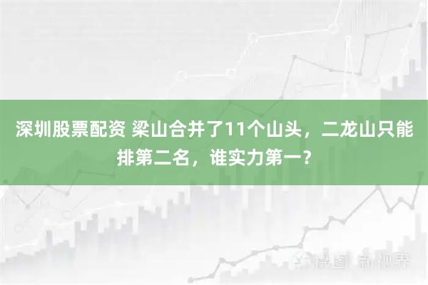 深圳股票配资 梁山合并了11个山头，二龙山只能排第二名，谁实力第一？