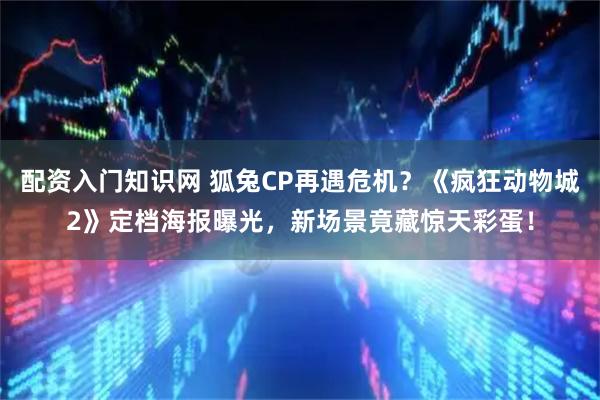 配资入门知识网 狐兔CP再遇危机？《疯狂动物城2》定档海报曝光，新场景竟藏惊天彩蛋！