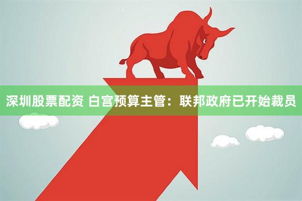 深圳股票配资 白宫预算主管：联邦政府已开始裁员