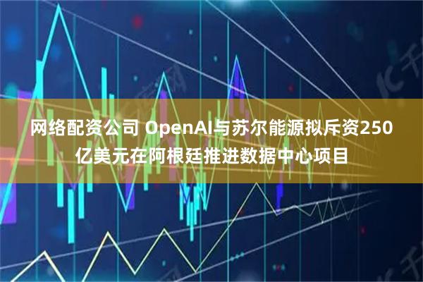 网络配资公司 OpenAI与苏尔能源拟斥资250亿美元在阿根廷推进数据中心项目
