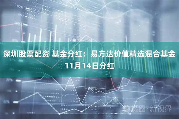 深圳股票配资 基金分红：易方达价值精选混合基金11月14日分红
