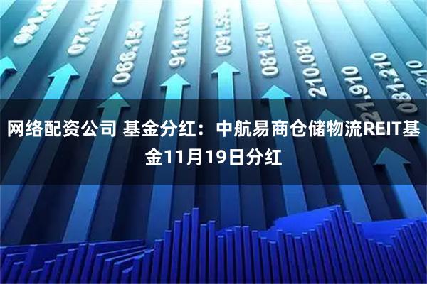 网络配资公司 基金分红：中航易商仓储物流REIT基金11月19日分红