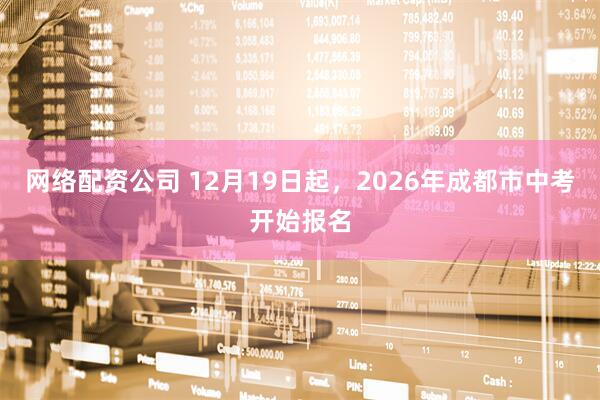 网络配资公司 12月19日起，2026年成都市中考开始报名