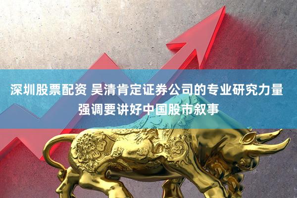 深圳股票配资 吴清肯定证券公司的专业研究力量 强调要讲好中国股市叙事