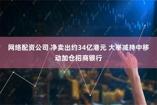 网络配资公司 净卖出约34亿港元 大举减持中移动加仓招商银行