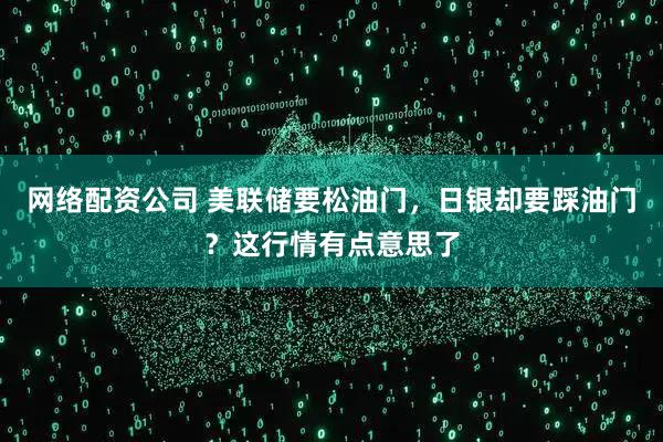 网络配资公司 美联储要松油门，日银却要踩油门？这行情有点意思了