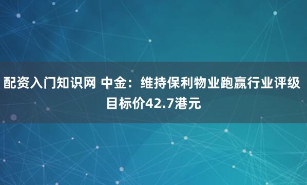 配资入门知识网 中金：维持保利物业跑赢行业评级 目标价42.7港元
