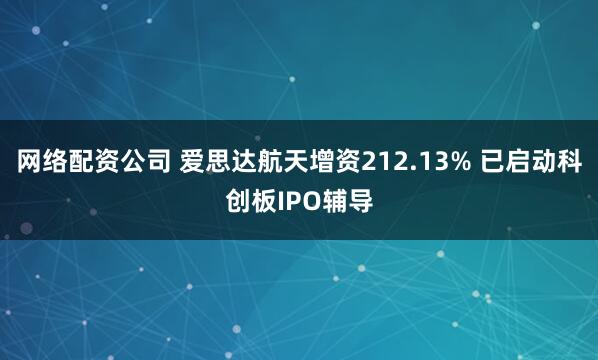 网络配资公司 爱思达航天增资212.13% 已启动科创板IPO辅导