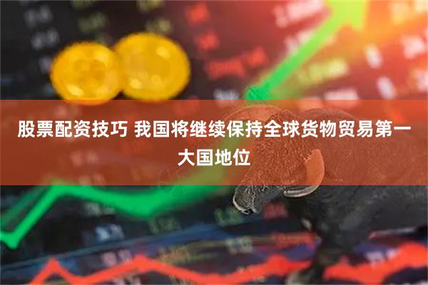 股票配资技巧 我国将继续保持全球货物贸易第一大国地位