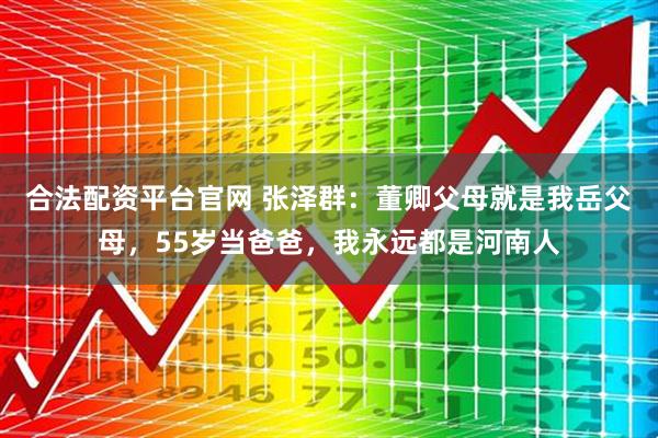 合法配资平台官网 张泽群：董卿父母就是我岳父母，55岁当爸爸，我永远都是河南人