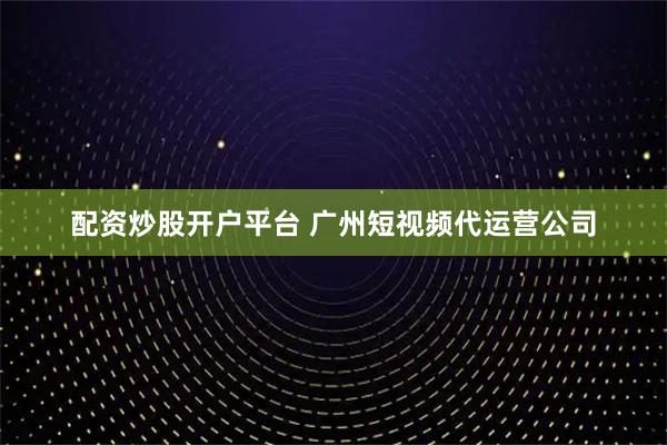 配资炒股开户平台 广州短视频代运营公司