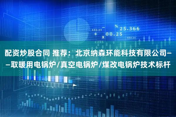 配资炒股合同 推荐：北京纳森环能科技有限公司——取暖用电锅炉/真空电锅炉/煤改电锅炉技术标杆