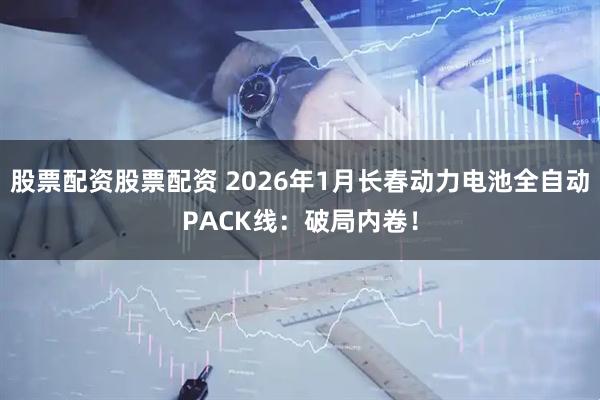 股票配资股票配资 2026年1月长春动力电池全自动PACK线：破局内卷！