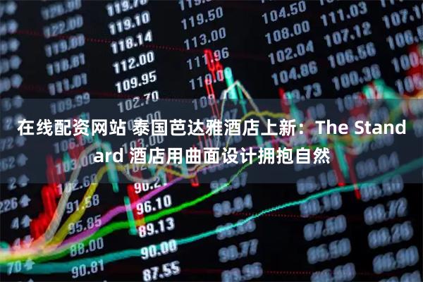 在线配资网站 泰国芭达雅酒店上新：The Standard 酒店用曲面设计拥抱自然