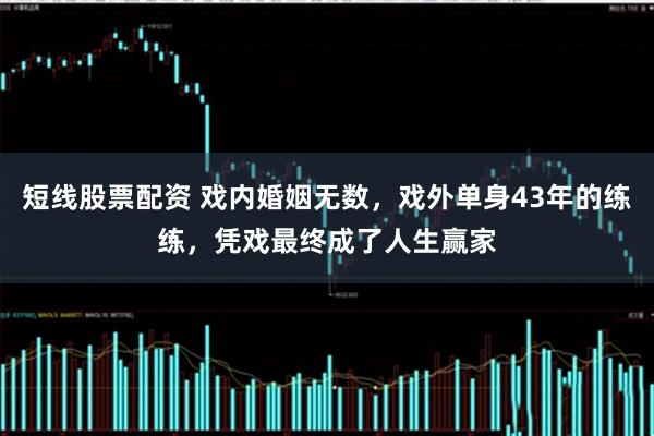 短线股票配资 戏内婚姻无数，戏外单身43年的练练，凭戏最终成了人生赢家
