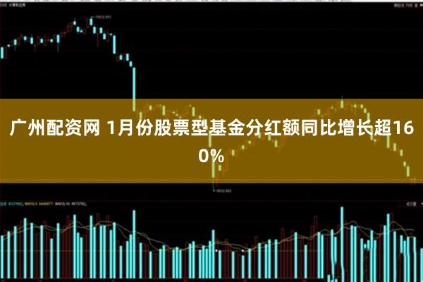 广州配资网 1月份股票型基金分红额同比增长超160%