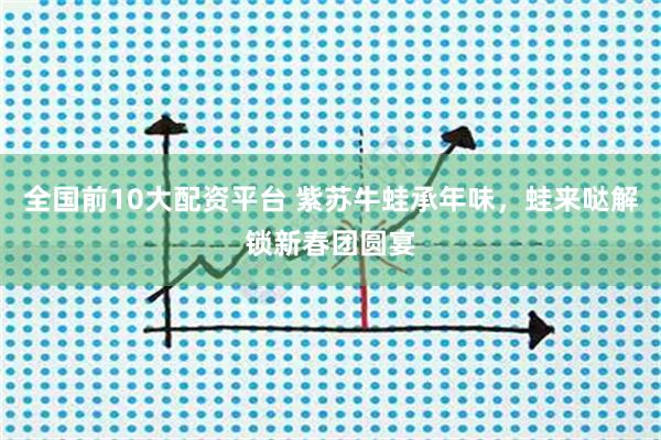 全国前10大配资平台 紫苏牛蛙承年味，蛙来哒解锁新春团圆宴