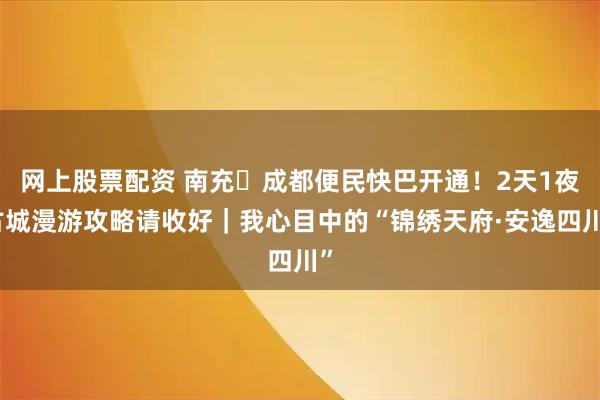 网上股票配资 南充⇌成都便民快巴开通！2天1夜古城漫游攻略请收好｜我心目中的“锦绣天府·安逸四川”