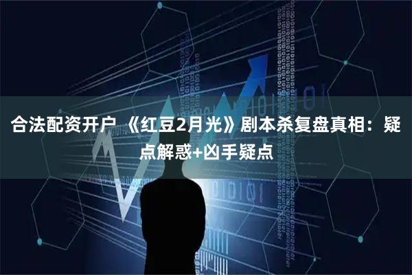 合法配资开户 《红豆2月光》剧本杀复盘真相：疑点解惑+凶手疑点