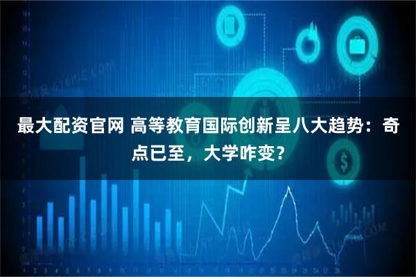 最大配资官网 高等教育国际创新呈八大趋势：奇点已至，大学咋变？