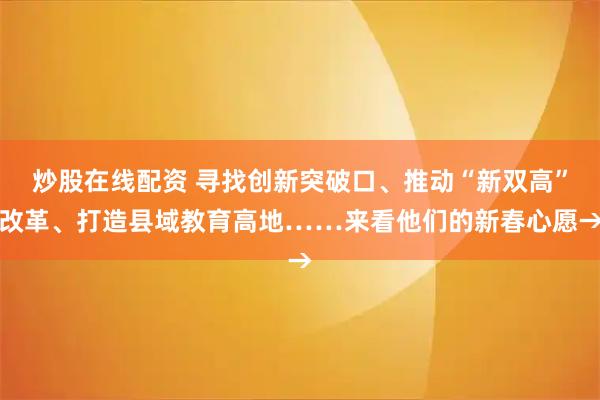 炒股在线配资 寻找创新突破口、推动“新双高”改革、打造县域教育高地……来看他们的新春心愿→
