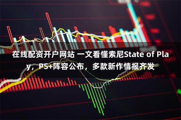 在线配资开户网站 一文看懂索尼State of Play，PS+阵容公布，多款新作情报齐发