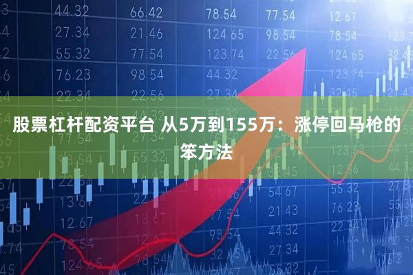 股票杠杆配资平台 从5万到155万：涨停回马枪的笨方法