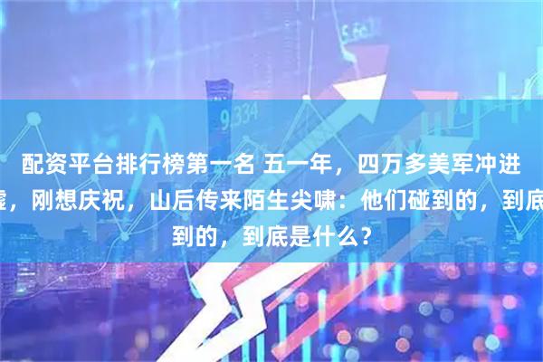 配资平台排行榜第一名 五一年，四万多美军冲进铁原废墟，刚想庆祝，山后传来陌生尖啸：他们碰到的，到底是什么？