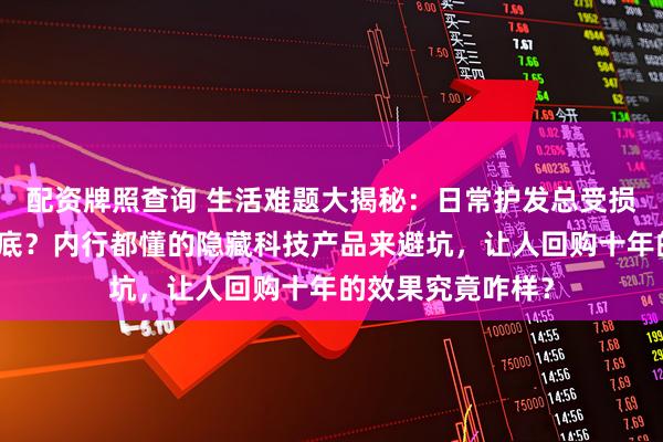 配资牌照查询 生活难题大揭秘：日常护发总受损、家居清洁难彻底？内行都懂的隐藏科技产品来避坑，让人回购十年的效果究竟咋样？