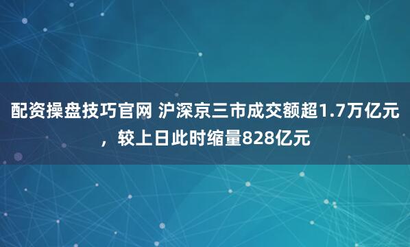 配资操盘技巧官网 沪深京三市成交额超1.7万亿元，较上日此时缩量828亿元