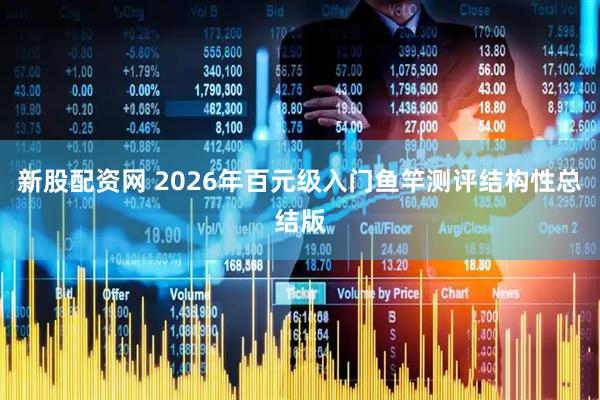 新股配资网 2026年百元级入门鱼竿测评结构性总结版