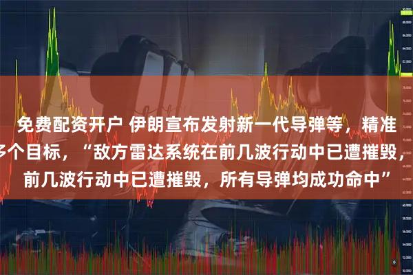 免费配资开户 伊朗宣布发射新一代导弹等,精准打击以色列从北到南多个目标,“敌方雷达系统在前几波行动中已遭摧毁,所有导弹均成功命中”