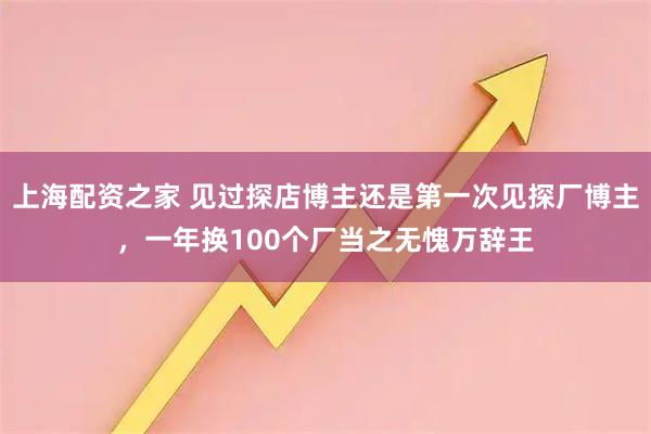 上海配资之家 见过探店博主还是第一次见探厂博主,一年换100个厂当之无愧万辞王