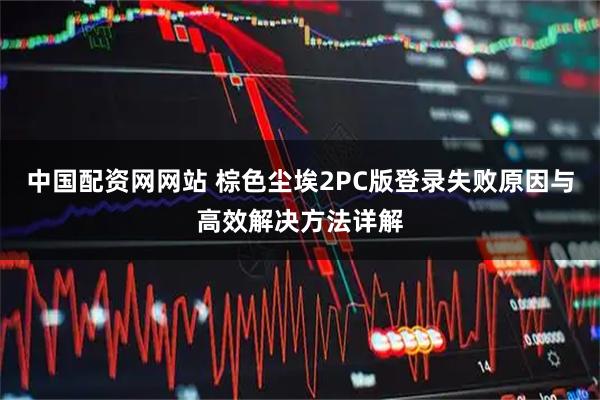 中国配资网网站 棕色尘埃2PC版登录失败原因与高效解决方法详解