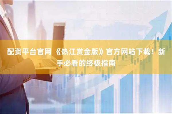 配资平台官网 《热江赏金版》官方网站下载!新手必看的终极指南