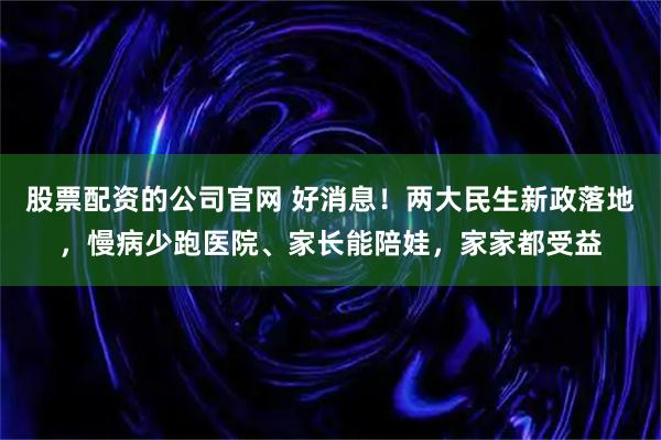 股票配资的公司官网 好消息！两大民生新政落地，慢病少跑医院、家长能陪娃，家家都受益
