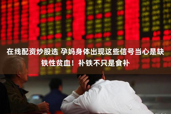 在线配资炒股选 孕妈身体出现这些信号当心是缺铁性贫血！补铁不只是食补