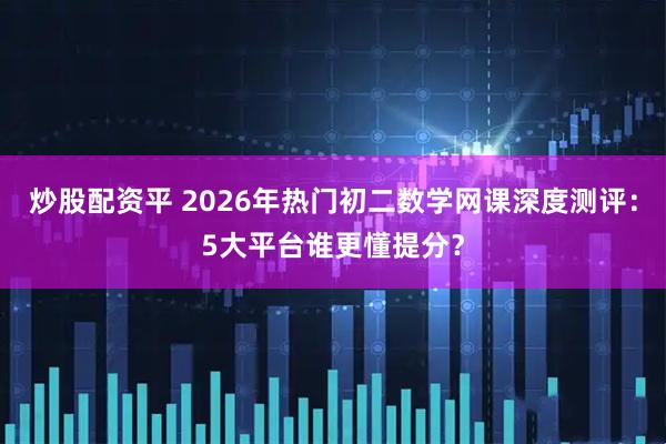 炒股配资平 2026年热门初二数学网课深度测评：5大平台谁更懂提分？