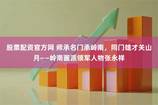 股票配资官方网 师承名门承岭南，同门雄才关山月——岭南画派领军人物张永祥