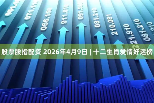 股票股指配资 2026年4月9日 | 十二生肖爱情好运榜