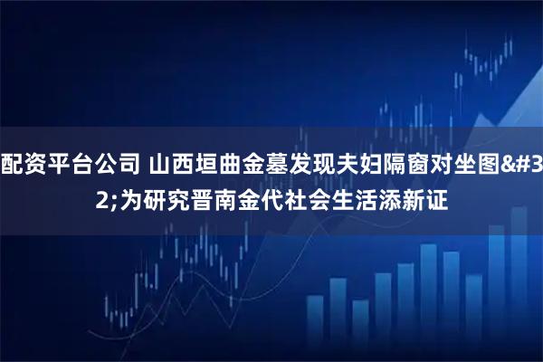 配资平台公司 山西垣曲金墓发现夫妇隔窗对坐图 为研究晋南金代社会生活添新证