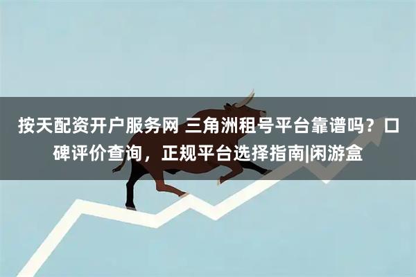 按天配资开户服务网 三角洲租号平台靠谱吗？口碑评价查询，正规平台选择指南|闲游盒