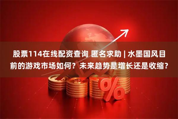 股票114在线配资查询 匿名求助 | 水墨国风目前的游戏市场如何？未来趋势是增长还是收缩？